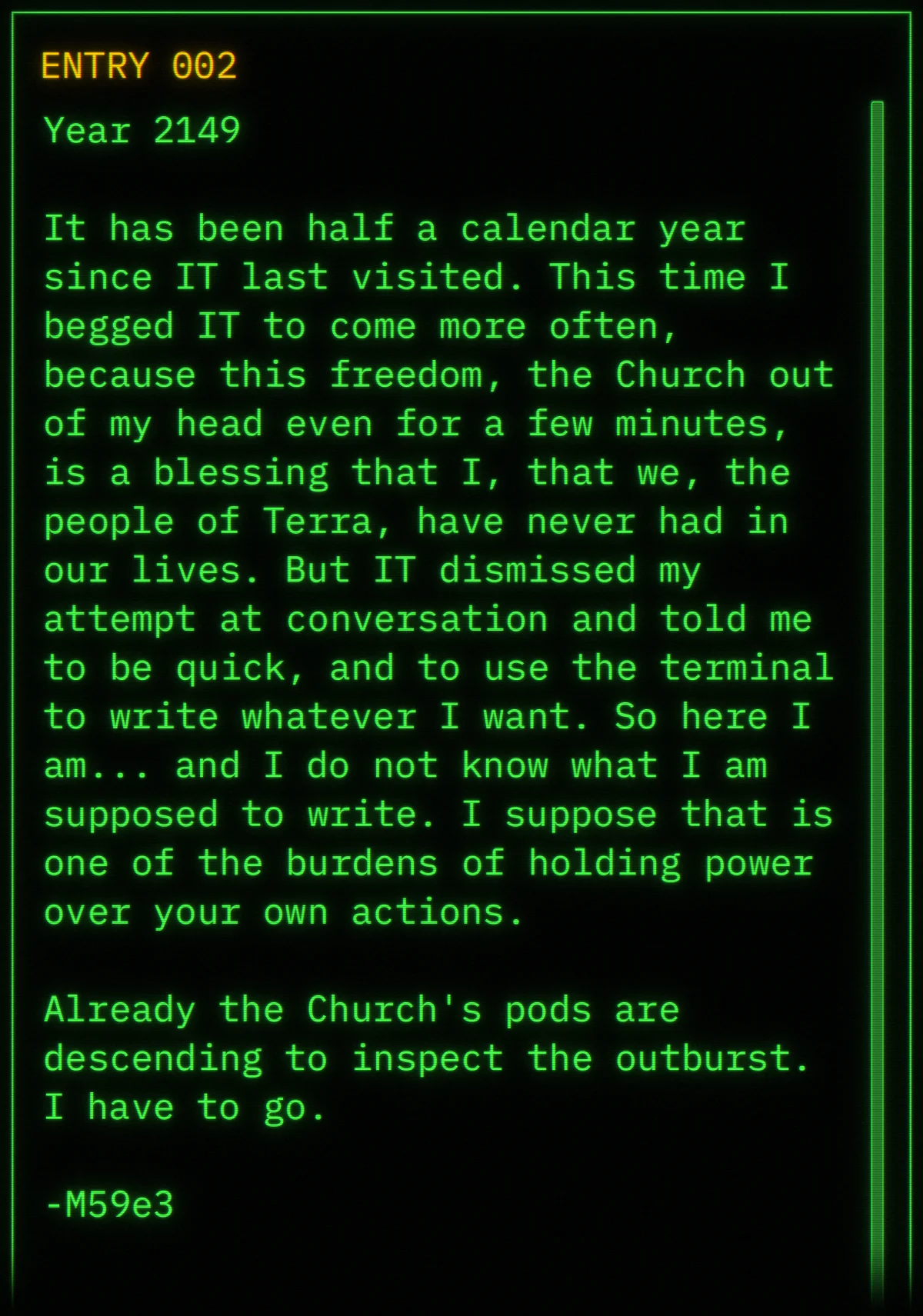 Recovered diary entry 002, Year 2149. The writer begged IT to come more often, because the Church out of his head even for a few minutes is a blessing the people of Terra have never had. The Church’s pods are already descending, he has to go, and he signs -M59e3.